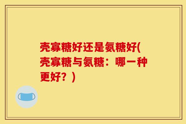 壳寡糖好还是氨糖好(壳寡糖与氨糖：哪一种更好？)