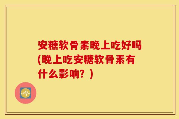 安糖软骨素晚上吃好吗(晚上吃安糖软骨素有什么影响？)