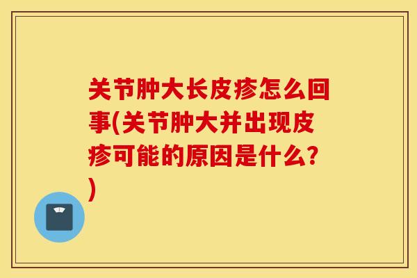 关节肿大长皮疹怎么回事(关节肿大并出现皮疹可能的原因是什么？)