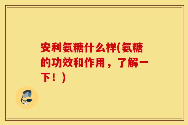 安利氨糖什么样(氨糖的功效和作用，了解一下！)