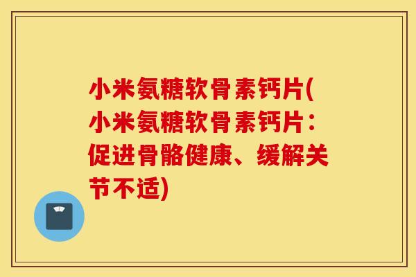 小米氨糖软骨素钙片(小米氨糖软骨素钙片：促进骨骼健康、缓解关节不适)