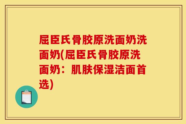 屈臣氏骨胶原洗面奶洗面奶(屈臣氏骨胶原洗面奶：肌肤保湿洁面首选)