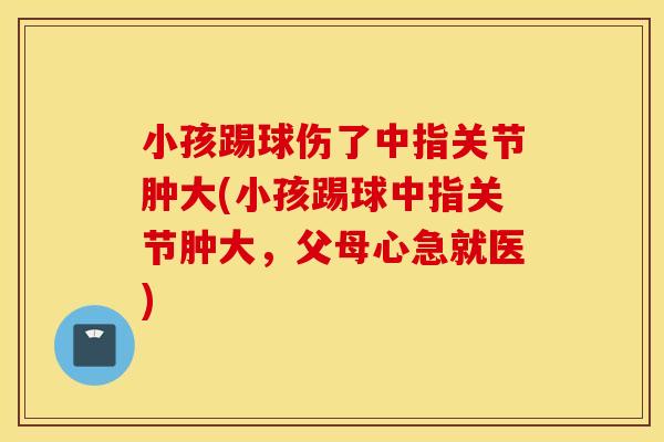 小孩踢球伤了中指关节肿大(小孩踢球中指关节肿大，父母心急就医)