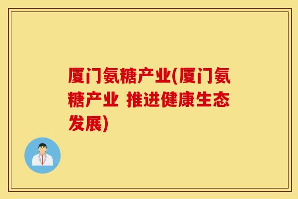 厦门氨糖产业(厦门氨糖产业 推进健康生态发展)
