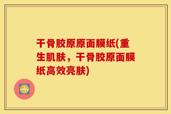 干骨胶原原面膜纸(重生肌肤，干骨胶原面膜纸高效亮肤)