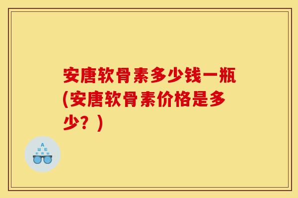 安唐软骨素多少钱一瓶(安唐软骨素价格是多少？)