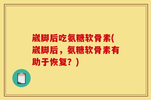 崴脚后吃氨糖软骨素(崴脚后，氨糖软骨素有助于恢复？)