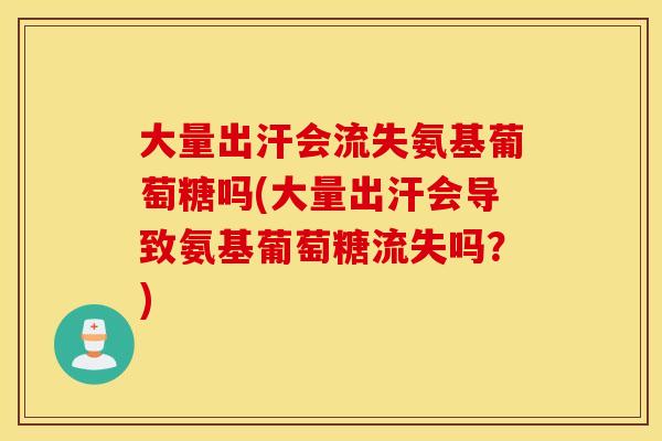 大量出汗会流失氨基葡萄糖吗(大量出汗会导致氨基葡萄糖流失吗？)