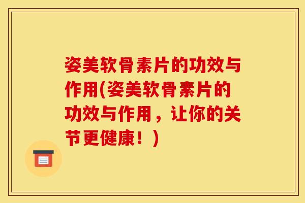 姿美软骨素片的功效与作用(姿美软骨素片的功效与作用，让你的关节更健康！)