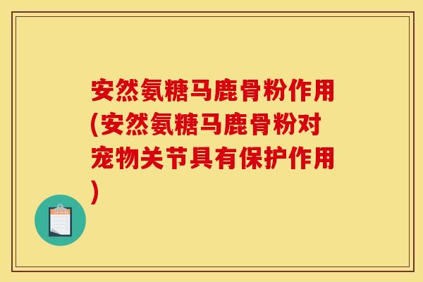 安然氨糖马鹿骨粉作用(安然氨糖马鹿骨粉对宠物关节具有保护作用)