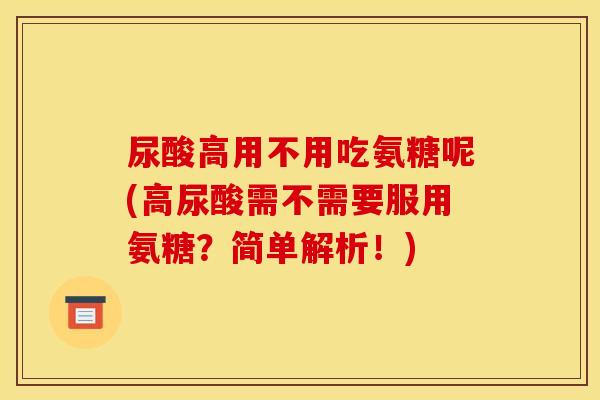 尿酸高用不用吃氨糖呢(高尿酸需不需要服用氨糖？简单解析！)