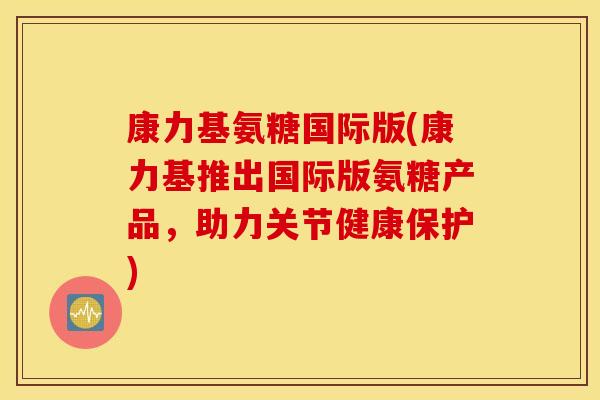 康力基氨糖国际版(康力基推出国际版氨糖产品，助力关节健康保护)