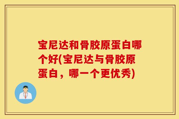 宝尼达和骨胶原蛋白哪个好(宝尼达与骨胶原蛋白，哪一个更优秀)