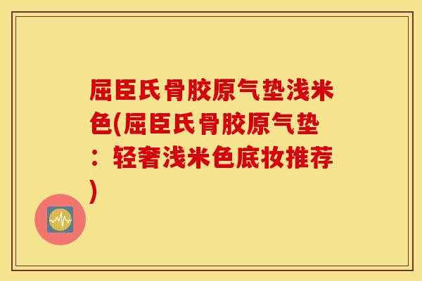 屈臣氏骨胶原气垫浅米色(屈臣氏骨胶原气垫:轻奢浅米色底妆推荐) 屈臣氏骨胶原气垫浅米色(屈臣氏骨胶原气垫:轻奢浅米色底妆推荐)