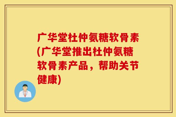 广华堂杜仲氨糖软骨素(广华堂推出杜仲氨糖软骨素产品，帮助关节健康)