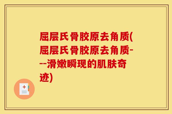 屈层氏骨胶原去角质(屈层氏骨胶原去角质---滑嫩瞬现的肌肤奇迹)