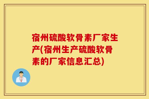 宿州硫酸软骨素厂家生产(宿州生产硫酸软骨素的厂家信息汇总)