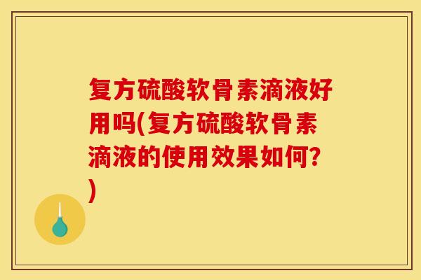 复方硫酸软骨素滴液好用吗(复方硫酸软骨素滴液的使用效果如何？)