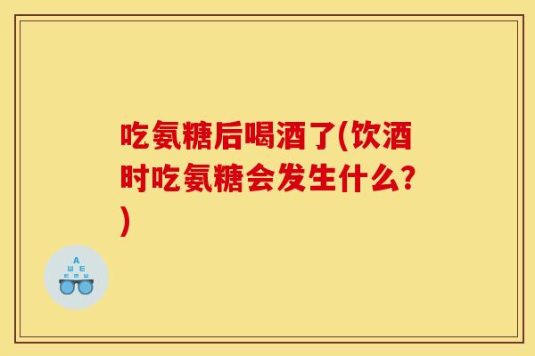 吃氨糖后喝酒了(饮酒时吃氨糖会发生什么？)