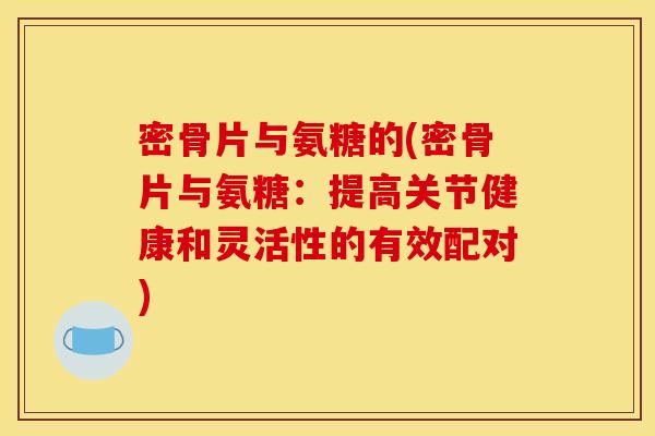 密骨片与氨糖的(密骨片与氨糖：提高关节健康和灵活性的有效配对)
