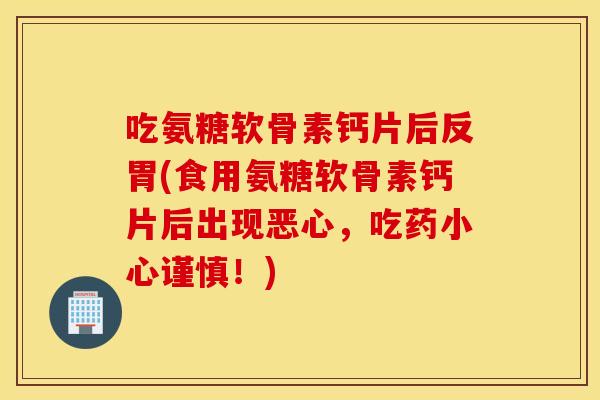 吃氨糖软骨素钙片后反胃(食用氨糖软骨素钙片后出现恶心,吃药小心谨慎!) 吃氨糖软骨素钙片后反胃(食用氨糖软骨素钙片后出现恶心,吃药小心谨慎!)