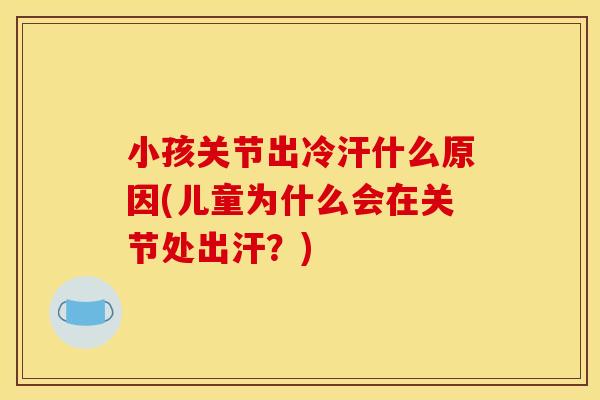 小孩关节出冷汗什么原因(儿童为什么会在关节处出汗？)
