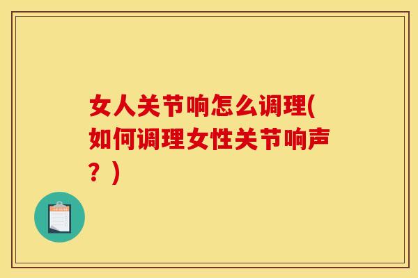 女人关节响怎么调理(如何调理女性关节响声？)