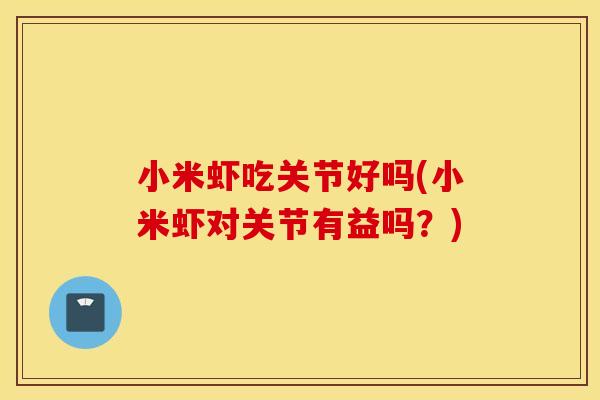 小米虾吃关节好吗(小米虾对关节有益吗？)