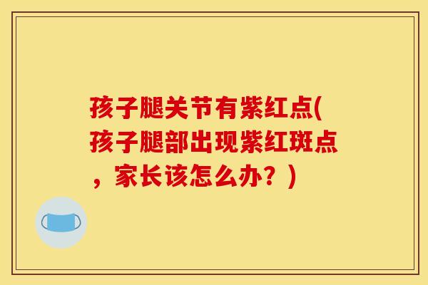 孩子腿关节有紫红点(孩子腿部出现紫红斑点，家长该怎么办？)