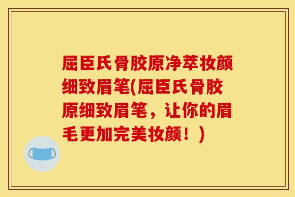 屈臣氏骨胶原净萃妆颜细致眉笔(屈臣氏骨胶原细致眉笔，让你的眉毛更加完美妆颜！)
