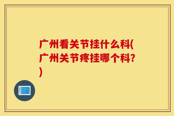 广州看关节挂什么科(广州关节疼挂哪个科?) 广州看关节挂什么科(广州关节疼挂哪个科?)