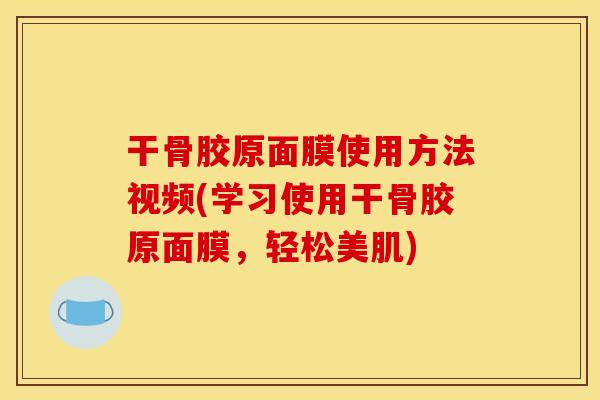 干骨胶原面膜使用方法视频(学习使用干骨胶原面膜,轻松美肌) 干骨胶原面膜使用方法视频(学习使用干骨胶原面膜,轻松美肌)