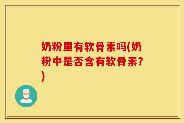 奶粉里有软骨素吗(奶粉中是否含有软骨素?) 奶粉里有软骨素吗(奶粉中是否含有软骨素?)