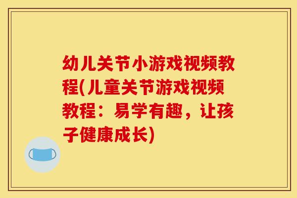 幼儿关节小游戏视频教程(儿童关节游戏视频教程：易学有趣，让孩子健康成长)