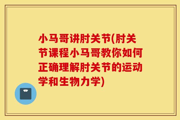 小马哥讲肘关节(肘关节课程小马哥教你如何正确理解肘关节的运动学和生物力学)