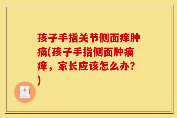 孩子手指关节侧面痒肿痛(孩子手指侧面肿痛痒，家长应该怎么办？)