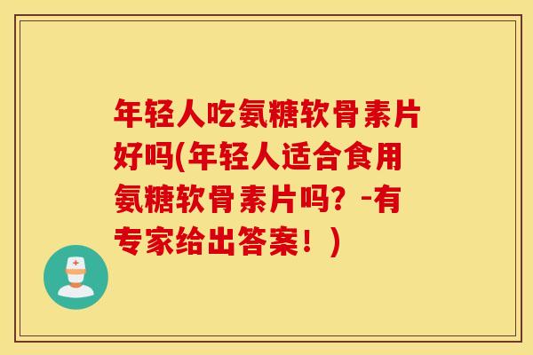 年轻人吃氨糖软骨素片好吗(年轻人适合食用氨糖软骨素片吗？-有专家给出答案！)