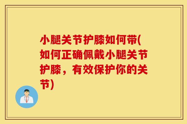 小腿关节护膝如何带(如何正确佩戴小腿关节护膝，有效保护你的关节)