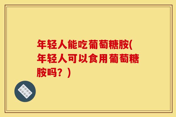 年轻人能吃葡萄糖胺(年轻人可以食用葡萄糖胺吗？)