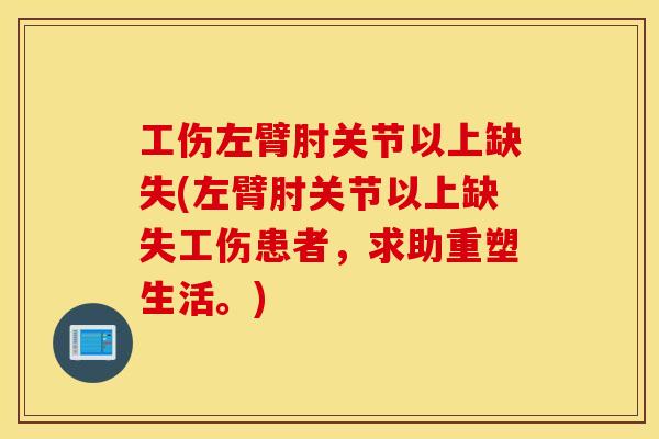 工伤左臂肘关节以上缺失(左臂肘关节以上缺失工伤患者，求助重塑生活。)