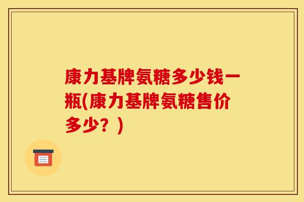 康力基牌氨糖多少钱一瓶(康力基牌氨糖售价多少？)