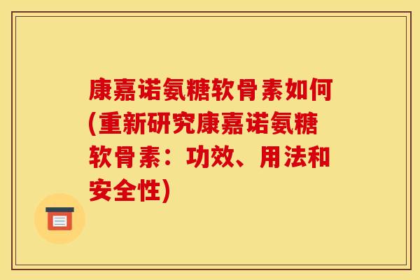 康嘉诺氨糖软骨素如何(重新研究康嘉诺氨糖软骨素:功效、用法和安全性) 康嘉诺氨糖软骨素如何(重新研究康嘉诺氨糖软骨素:功效、用法和安全性)