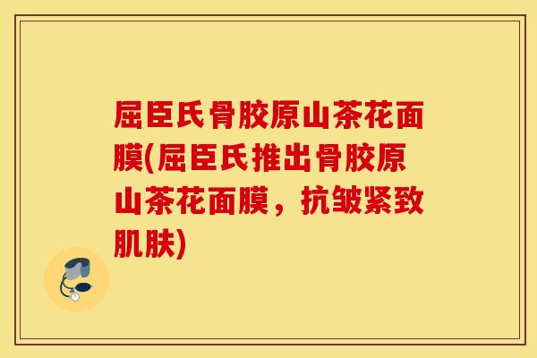 屈臣氏骨胶原山茶花面膜(屈臣氏推出骨胶原山茶花面膜，抗皱紧致肌肤)