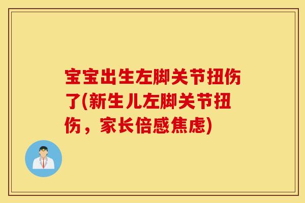 宝宝出生左脚关节扭伤了(新生儿左脚关节扭伤，家长倍感焦虑)