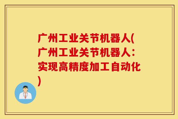 广州工业关节机器人(广州工业关节机器人：实现高精度加工自动化)