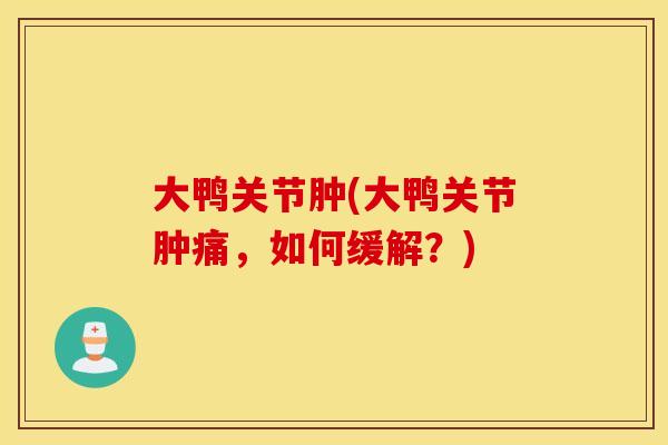 大鸭关节肿(大鸭关节肿痛，如何缓解？)