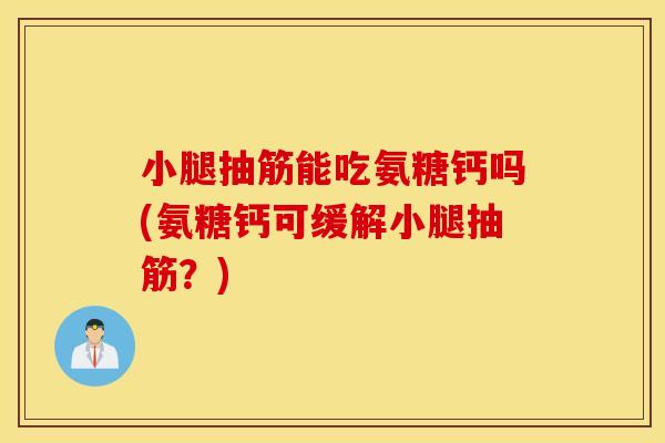 小腿抽筋能吃氨糖钙吗(氨糖钙可缓解小腿抽筋？)