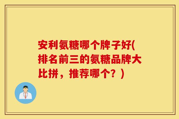 安利氨糖哪个牌子好(排名前三的氨糖品牌大比拼,推荐哪个?) 安利氨糖哪个牌子好(排名前三的氨糖品牌大比拼,推荐哪个?)