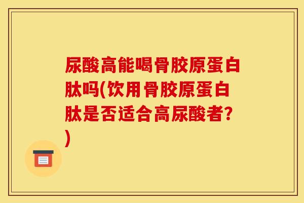 尿酸高能喝骨胶原蛋白肽吗(饮用骨胶原蛋白肽是否适合高尿酸者?) 尿酸高能喝骨胶原蛋白肽吗(饮用骨胶原蛋白肽是否适合高尿酸者?)