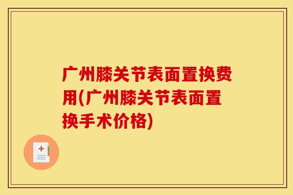 广州膝关节表面置换费用(广州膝关节表面置换手术价格)